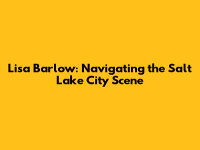 Lisa Barlow: Navigating the Salt Lake City Scene