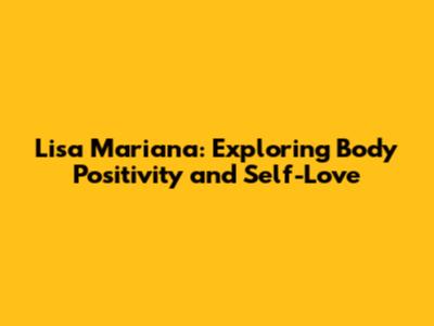 Lisa Mariana: Exploring Body Positivity and Self-Love
