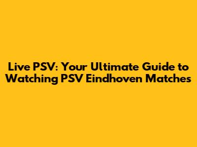 Live PSV: Your Ultimate Guide to Watching PSV Eindhoven Matches