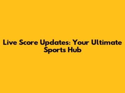 Live Score Updates: Your Ultimate Sports Hub