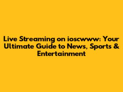 Live Streaming on ioscwww: Your Ultimate Guide to News, Sports & Entertainment