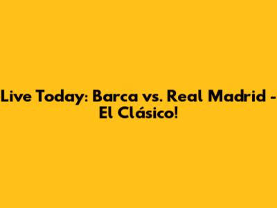 Live Today: Barca vs. Real Madrid - El Clásico!