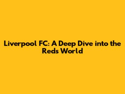 Liverpool FC: A Deep Dive into the Reds' World