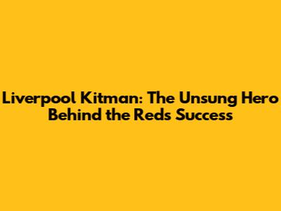 Liverpool Kitman: The Unsung Hero Behind the Reds' Success