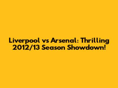 Liverpool vs Arsenal: Thrilling 2012/13 Season Showdown!