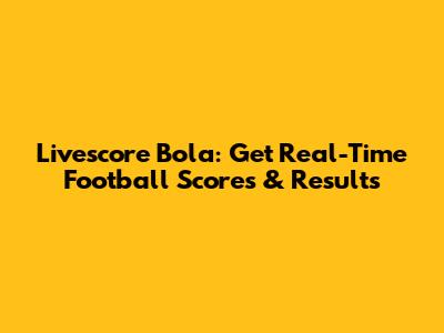 Livescore Bola: Get Real-Time Football Scores & Results