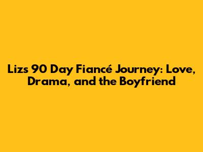 Liz's 90 Day Fiancé Journey: Love, Drama, and the Boyfriend