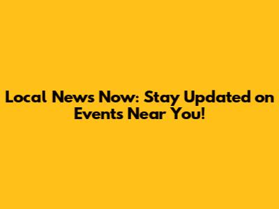 Local News Now: Stay Updated on Events Near You!