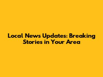 Local News Updates: Breaking Stories in Your Area
