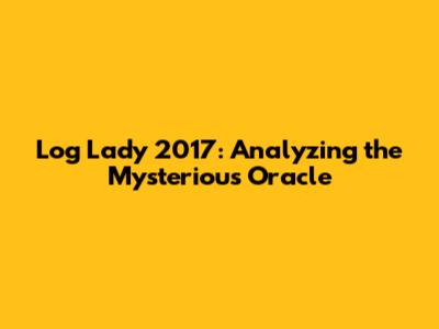 Log Lady 2017: Analyzing the Mysterious Oracle