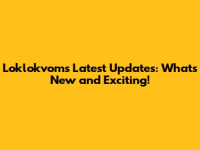 Loklokvom's Latest Updates: What's New and Exciting!