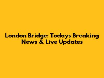 London Bridge: Today's Breaking News & Live Updates
