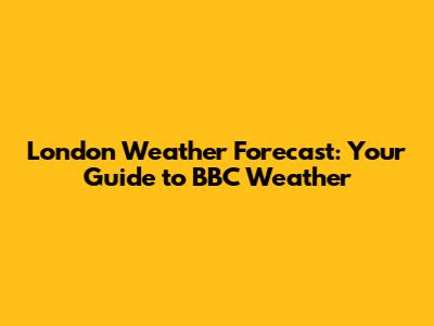 London Weather Forecast: Your Guide to BBC Weather