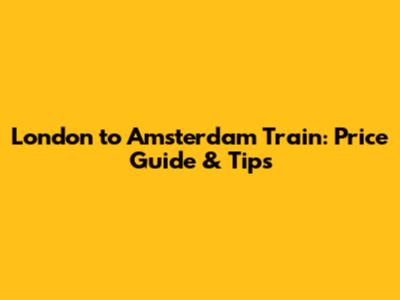 London to Amsterdam Train: Price Guide & Tips