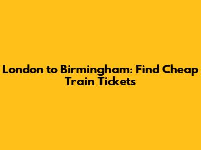 London to Birmingham: Find Cheap Train Tickets