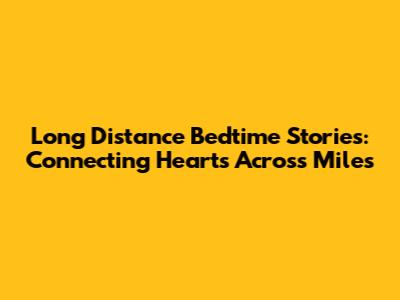 Long Distance Bedtime Stories: Connecting Hearts Across Miles