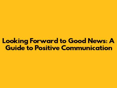 Looking Forward to Good News: A Guide to Positive Communication