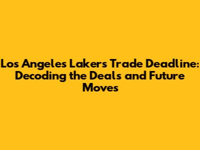 Los Angeles Lakers Trade Deadline: Decoding the Deals and Future Moves