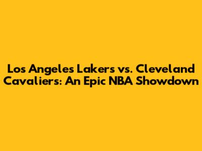 Los Angeles Lakers vs. Cleveland Cavaliers: An Epic NBA Showdown