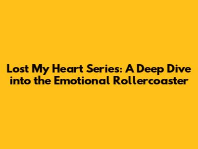 Lost My Heart Series: A Deep Dive into the Emotional Rollercoaster