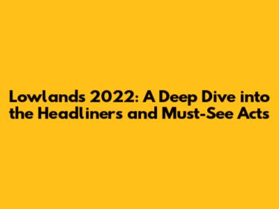 Lowlands 2022: A Deep Dive into the Headliners and Must-See Acts