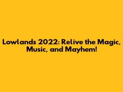 Lowlands 2022: Relive the Magic, Music, and Mayhem!