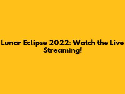 Lunar Eclipse 2022: Watch the Live Streaming!