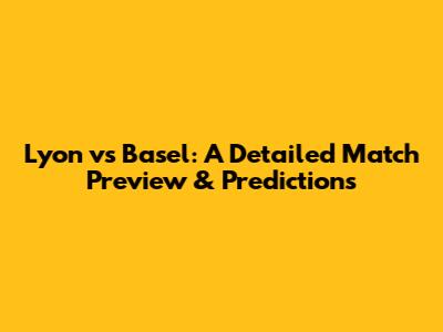 Lyon vs Basel: A Detailed Match Preview & Predictions