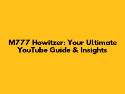 M777 Howitzer: Your Ultimate YouTube Guide & Insights