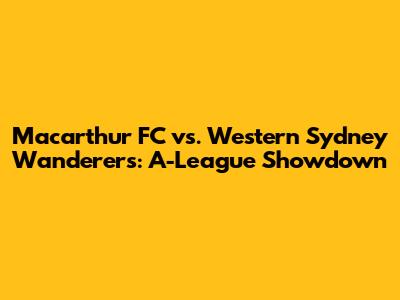 Macarthur FC vs. Western Sydney Wanderers: A-League Showdown