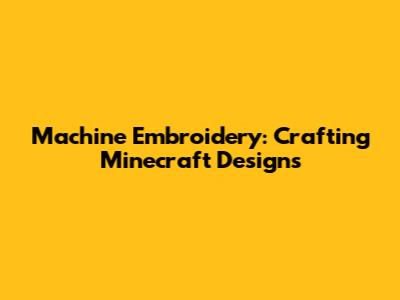 Machine Embroidery: Crafting Minecraft Designs
