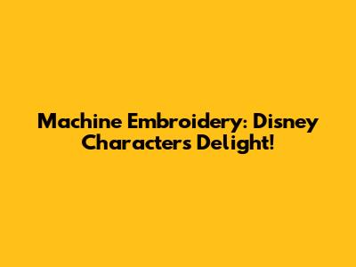 Machine Embroidery: Disney Characters Delight!