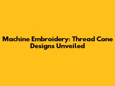 Machine Embroidery: Thread Cone Designs Unveiled