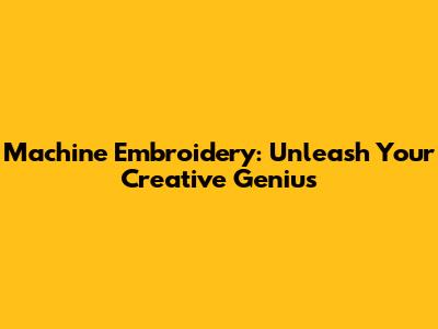 Machine Embroidery: Unleash Your Creative Genius