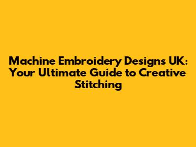 Machine Embroidery Designs UK: Your Ultimate Guide to Creative Stitching