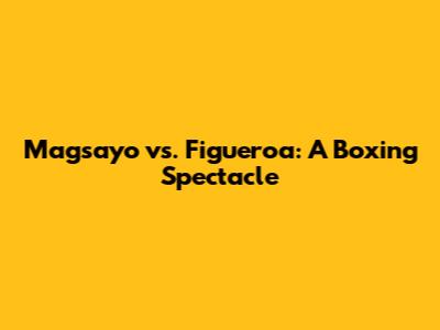 Magsayo vs. Figueroa: A Boxing Spectacle