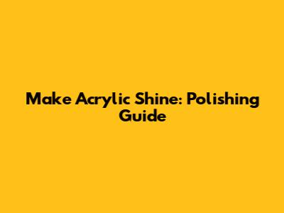 Make Acrylic Shine: Polishing Guide