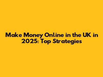 Make Money Online in the UK in 2025: Top Strategies