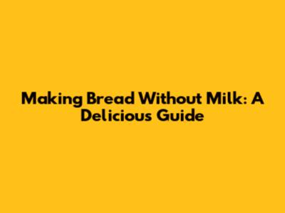Making Bread Without Milk: A Delicious Guide