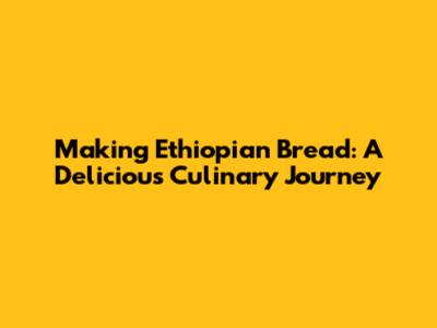 Making Ethiopian Bread: A Delicious Culinary Journey