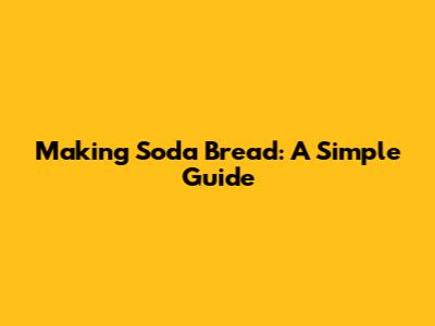 Making Soda Bread: A Simple Guide