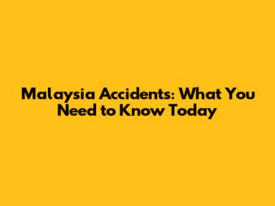 Malaysia Accidents: What You Need to Know Today