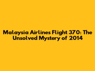 Malaysia Airlines Flight 370: The Unsolved Mystery of 2014
