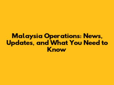 Malaysia Operations: News, Updates, and What You Need to Know