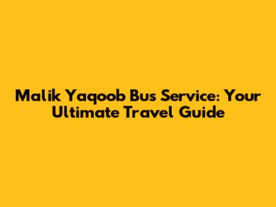 Malik Yaqoob Bus Service: Your Ultimate Travel Guide