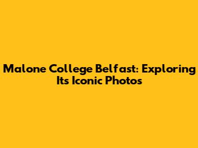 Malone College Belfast: Exploring Its Iconic Photos