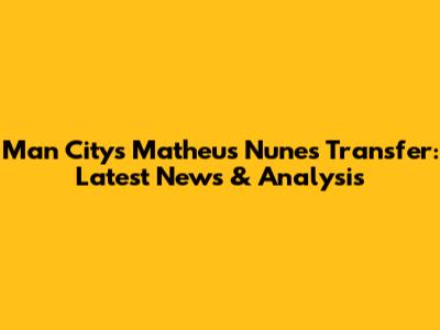 Man City's Matheus Nunes Transfer: Latest News & Analysis