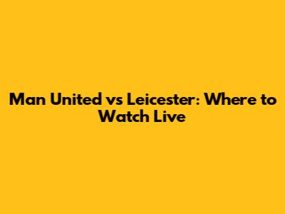 Man United vs Leicester: Where to Watch Live