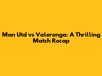 Man Utd vs Valerenga: A Thrilling Match Recap