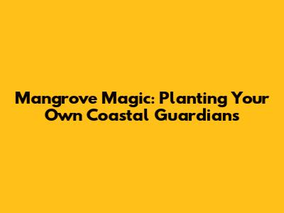 Mangrove Magic: Planting Your Own Coastal Guardians